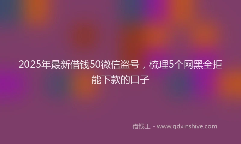 2025年最新借钱50微信盗号，梳理5个网黑全拒能下款的口子