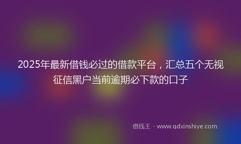 2025年最新借钱必过的借款平台，汇总五个无视征信黑户当前逾期必下款的口子