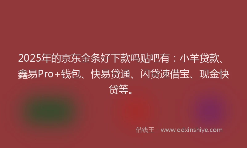 2025年的京东金条好下款吗贴吧有：小羊贷款、鑫易Pro+钱包、快易贷通、闪贷速借宝、现金快贷等。