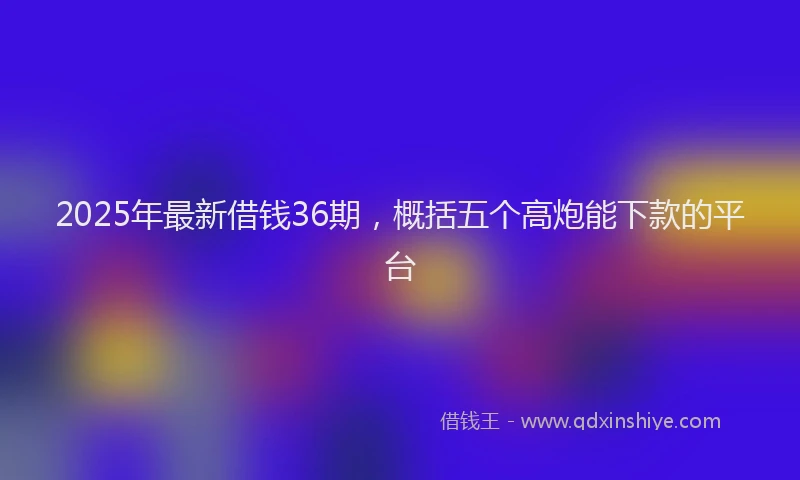 2025年最新借钱36期，概括五个高炮能下款的平台