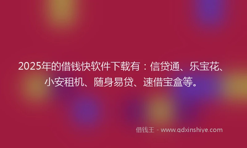 2025年的借钱快软件下载有：信贷通、乐宝花、小安租机、随身易贷、速借宝盒等。