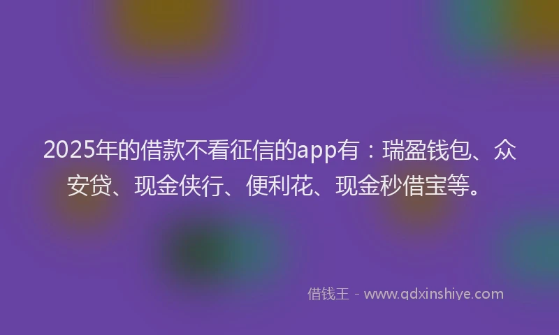 2025年的借款不看征信的app有：瑞盈钱包、众安贷、现金侠行、便利花、现金秒借宝等。