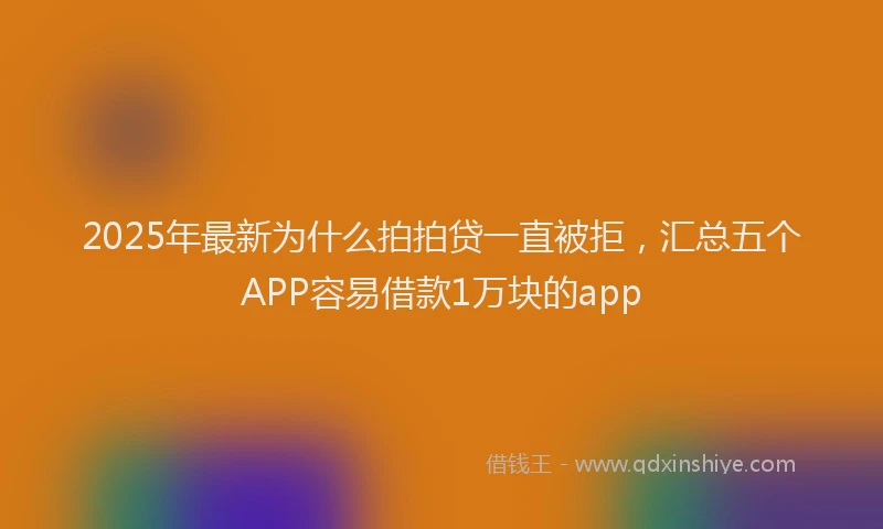 2025年最新为什么拍拍贷一直被拒，汇总五个APP容易借款1万块的app