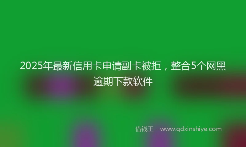 2025年最新信用卡申请副卡被拒，整合5个网黑逾期下款软件