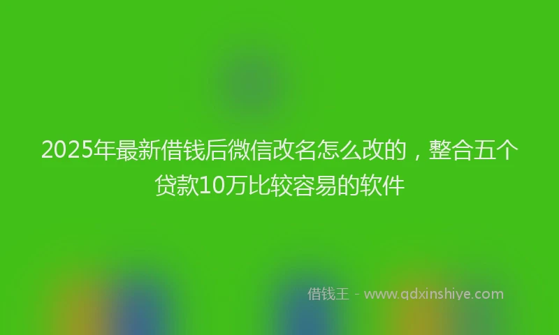 2025年最新借钱后微信改名怎么改的，整合五个贷款10万比较容易的软件