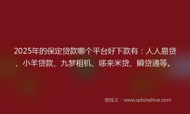 2025年的保定贷款哪个平台好下款有：人人易贷、小羊贷款、九梦租机、哆来米贷、瞬贷通等。