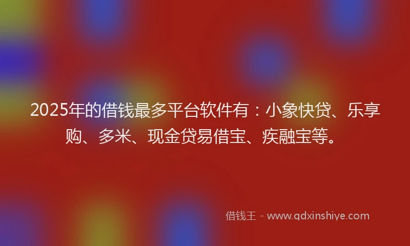 2025年的借钱最多平台软件有：小象快贷、乐享购、多米、现金贷易借宝、疾融宝等。