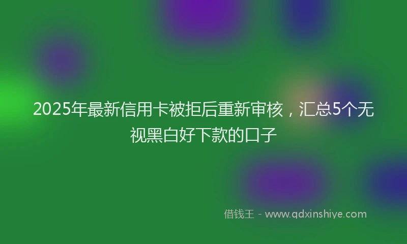 2025年最新信用卡被拒后重新审核，汇总5个无视黑白好下款的口子