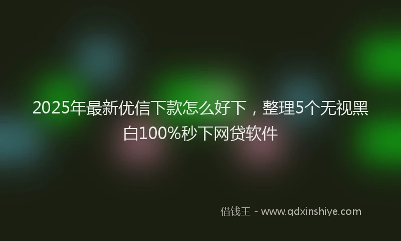 2025年最新优信下款怎么好下，整理5个无视黑白100%秒下网贷软件