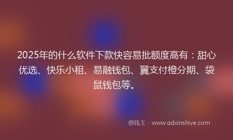 2025年的什么软件下款快容易批额度高有：甜心优选、快乐小租、易融钱包、翼支付橙分期、袋鼠钱包等。