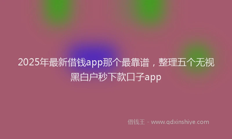 2025年最新借钱app那个最靠谱，整理五个无视黑白户秒下款口子app