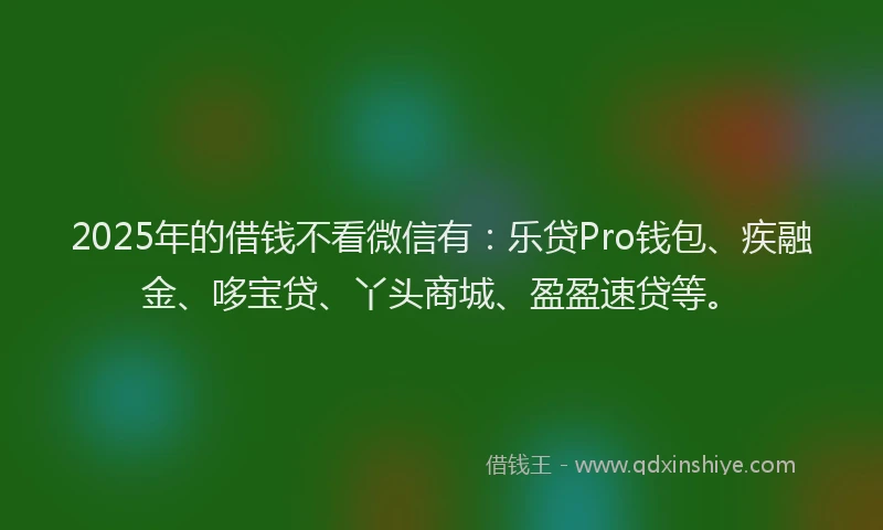 2025年的借钱不看微信有：乐贷Pro钱包、疾融金、哆宝贷、丫头商城、盈盈速贷等。