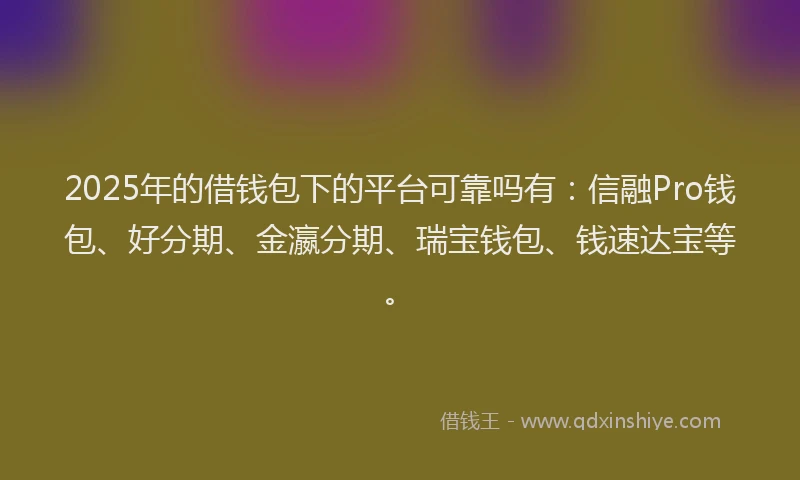 2025年的借钱包下的平台可靠吗有：信融Pro钱包、好分期、金瀛分期、瑞宝钱包、钱速达宝等。