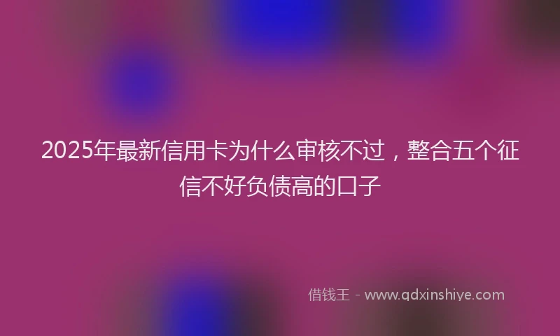 2025年最新信用卡为什么审核不过，整合五个征信不好负债高的口子