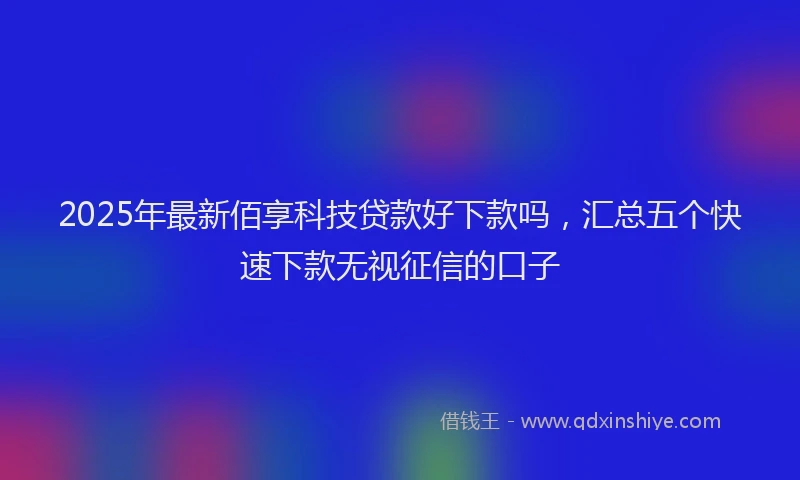 2025年最新佰享科技贷款好下款吗，汇总五个快速下款无视征信的口子