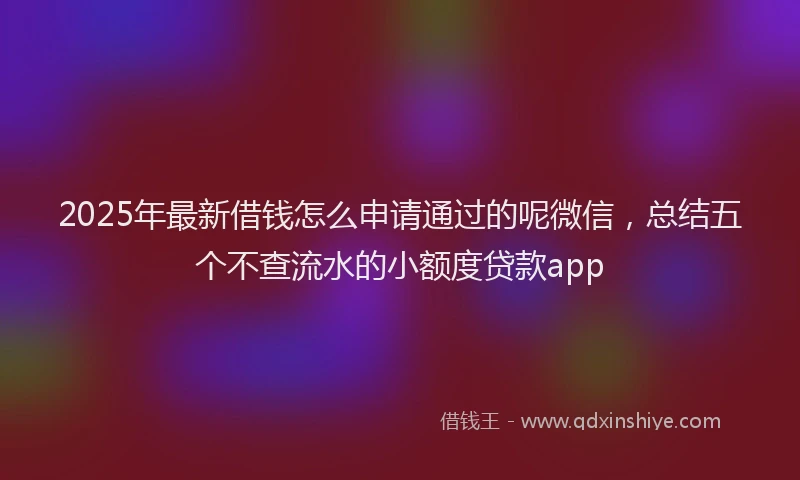 2025年最新借钱怎么申请通过的呢微信，总结五个不查流水的小额度贷款app