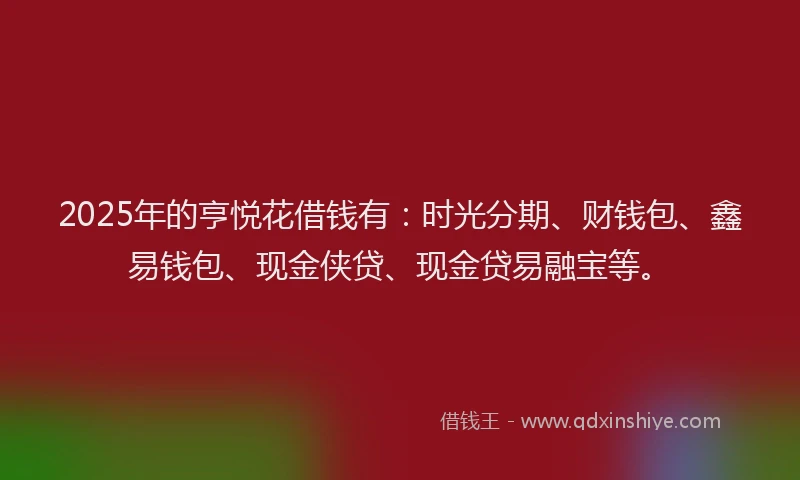 2025年的亨悦花借钱有：时光分期、财钱包、鑫易钱包、现金侠贷、现金贷易融宝等。
