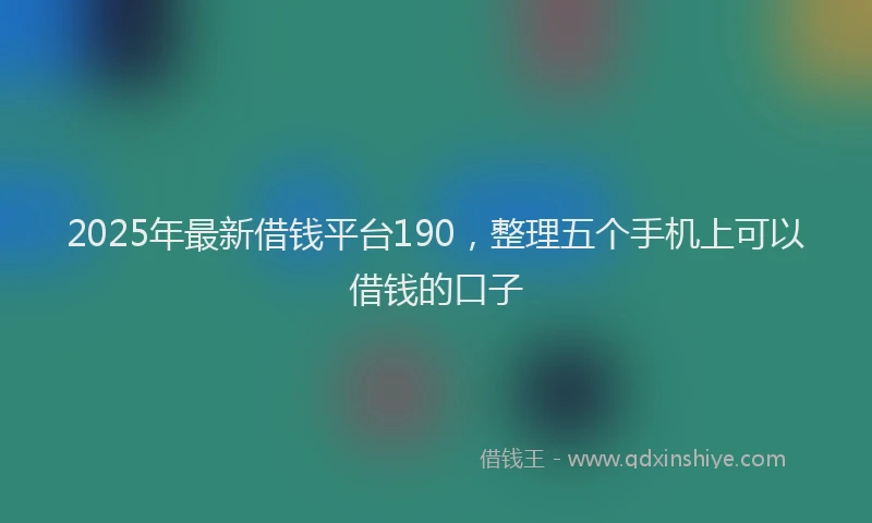 2025年最新借钱平台190，整理五个手机上可以借钱的口子