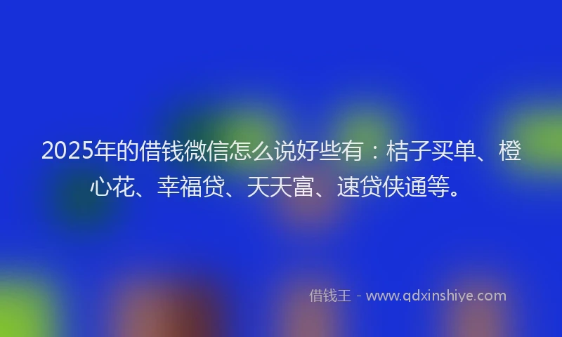 2025年的借钱微信怎么说好些有：桔子买单、橙心花、幸福贷、天天富、速贷侠通等。