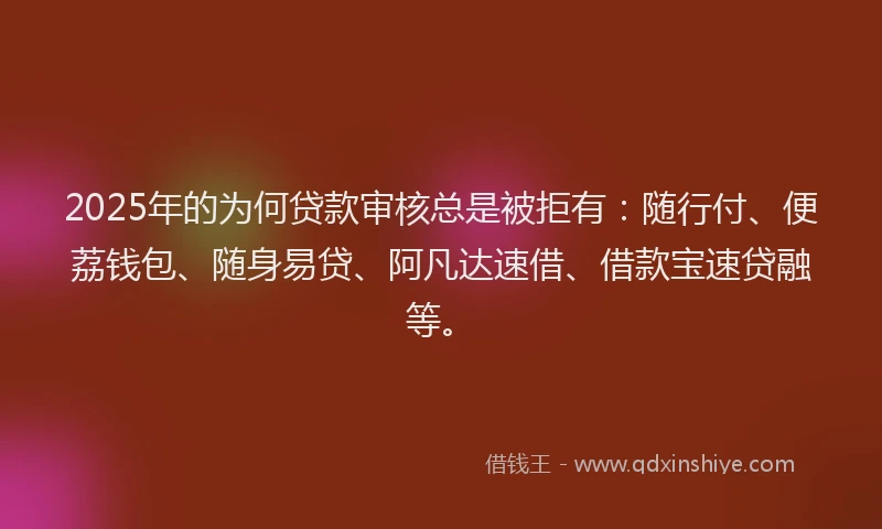 2025年的为何贷款审核总是被拒有：随行付、便荔钱包、随身易贷、阿凡达速借、借款宝速贷融等。