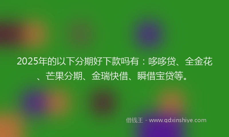 2025年的以下分期好下款吗有：哆哆贷、全金花、芒果分期、金瑞快借、瞬借宝贷等。
