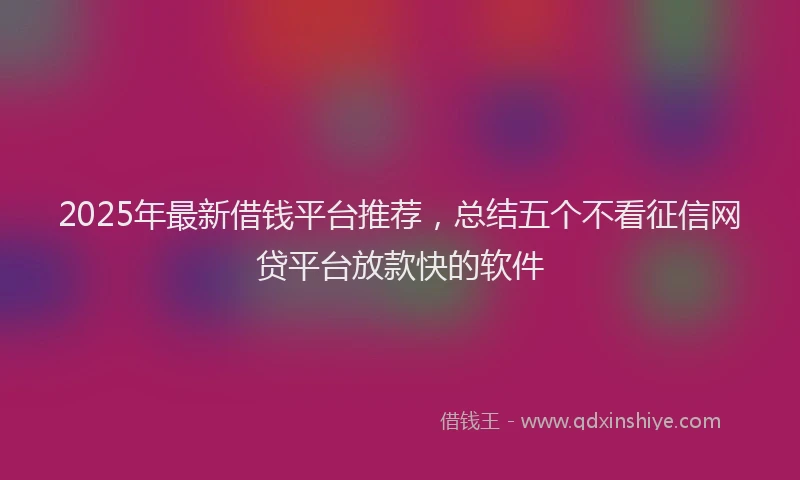 2025年最新借钱平台推荐，总结五个不看征信网贷平台放款快的软件