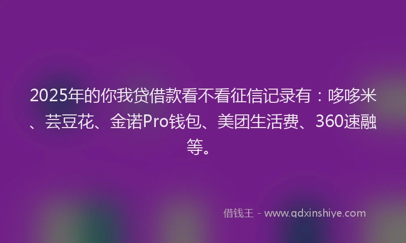 2025年的你我贷借款看不看征信记录有：哆哆米、芸豆花、金诺Pro钱包、美团生活费、360速融等。