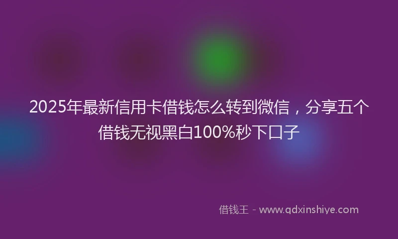 2025年最新信用卡借钱怎么转到微信，分享五个借钱无视黑白100%秒下口子
