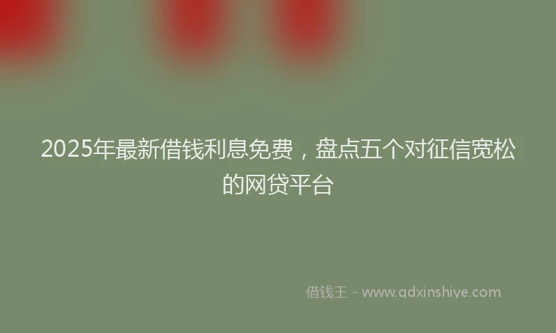 2025年最新借钱利息免费，盘点五个对征信宽松的网贷平台