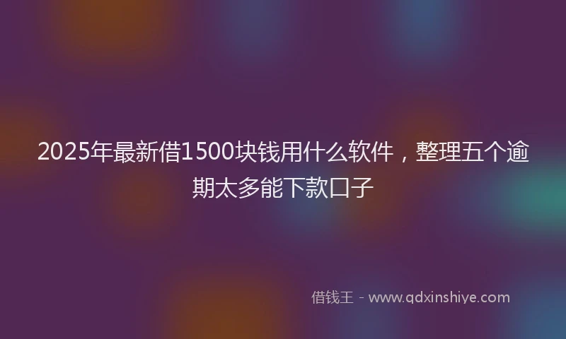 2025年最新借1500块钱用什么软件，整理五个逾期太多能下款口子