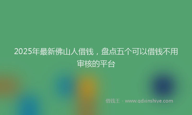 2025年最新佛山人借钱，盘点五个可以借钱不用审核的平台