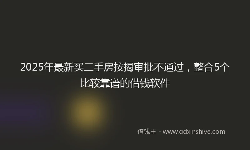 2025年最新买二手房按揭审批不通过，整合5个比较靠谱的借钱软件