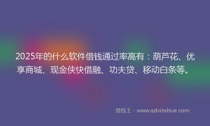 2025年的什么软件借钱通过率高有：葫芦花、优享商城、现金侠快借融、功夫贷、移动白条等。
