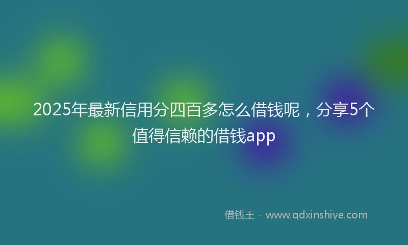 2025年最新信用分四百多怎么借钱呢，分享5个值得信赖的借钱app