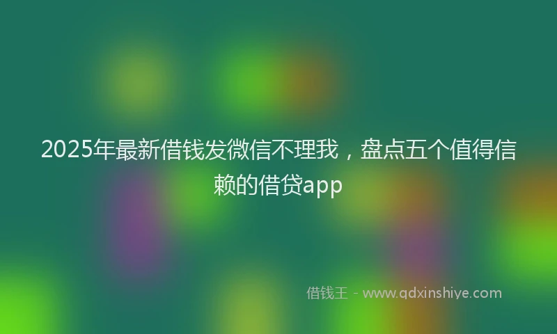 2025年最新借钱发微信不理我，盘点五个值得信赖的借贷app