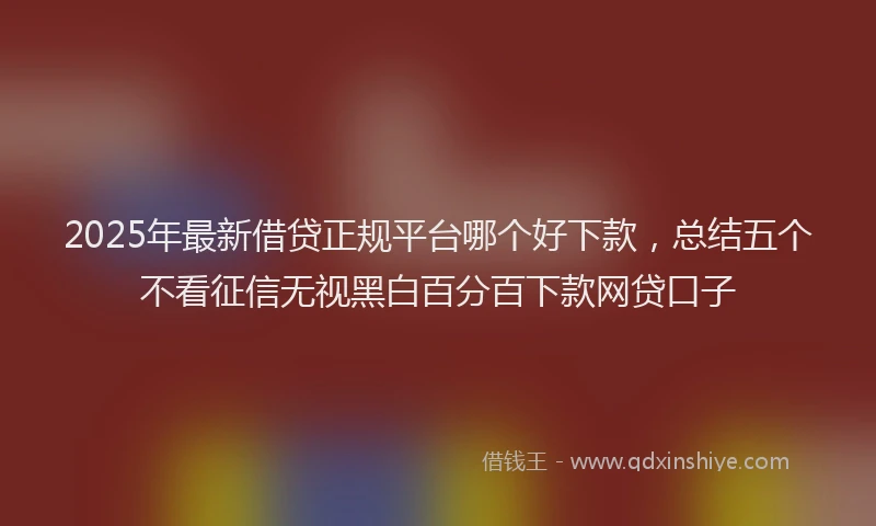 2025年最新借贷正规平台哪个好下款，总结五个不看征信无视黑白百分百下款网贷口子