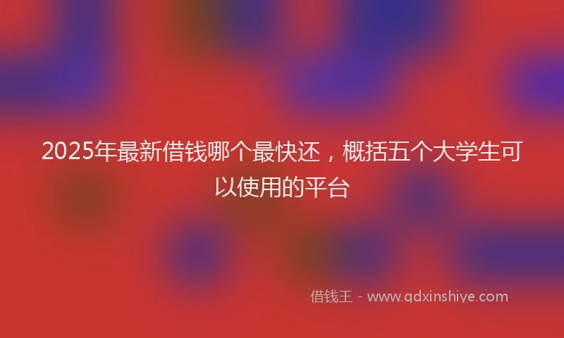 2025年最新借钱哪个最快还，概括五个大学生可以使用的平台