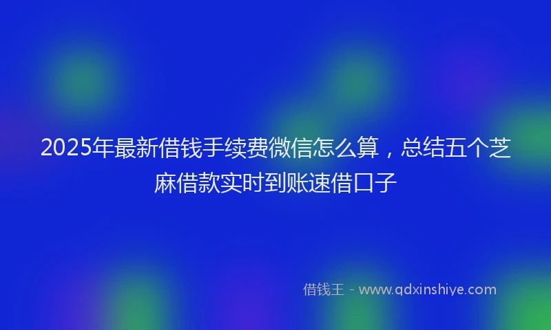 2025年最新借钱手续费微信怎么算，总结五个芝麻借款实时到账速借口子