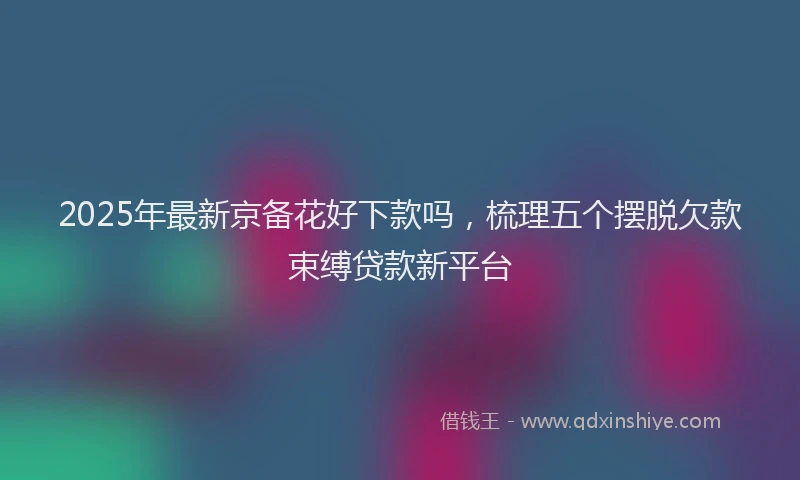 2025年最新京备花好下款吗，梳理五个摆脱欠款束缚贷款新平台