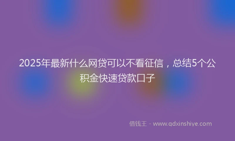 2025年最新什么网贷可以不看征信，总结5个公积金快速贷款口子
