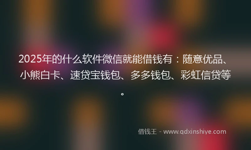 2025年的什么软件微信就能借钱有：随意优品、小熊白卡、速贷宝钱包、多多钱包、彩虹信贷等。