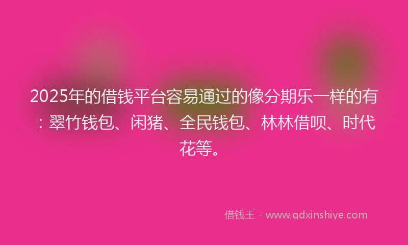 2025年的借钱平台容易通过的像分期乐一样的有：翠竹钱包、闲猪、全民钱包、林林借呗、时代花等。