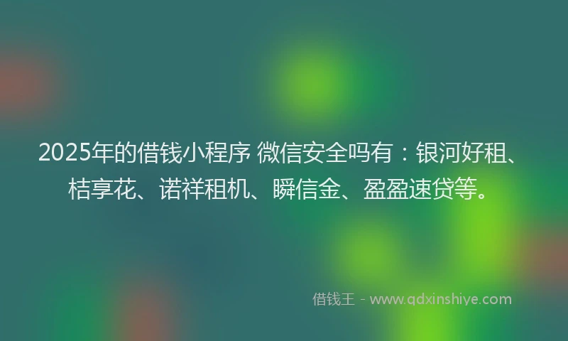 2025年的借钱小程序 微信安全吗有：银河好租、桔享花、诺祥租机、瞬信金、盈盈速贷等。