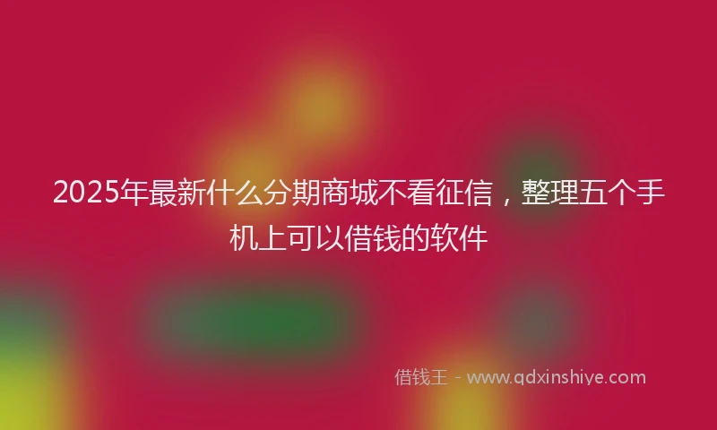 2025年最新什么分期商城不看征信，整理五个手机上可以借钱的软件