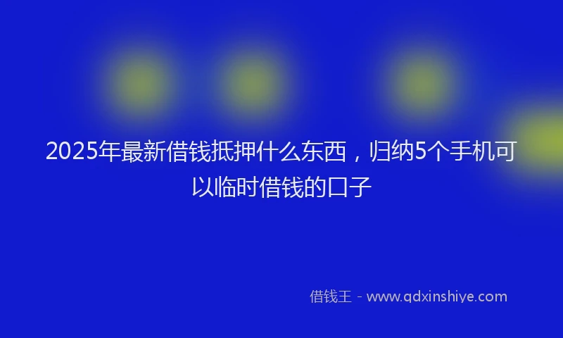 2025年最新借钱抵押什么东西，归纳5个手机可以临时借钱的口子
