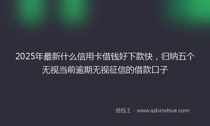 2025年最新什么信用卡借钱好下款快，归纳五个无视当前逾期无视征信的借款口子