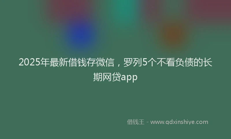 2025年最新借钱存微信，罗列5个不看负债的长期网贷app