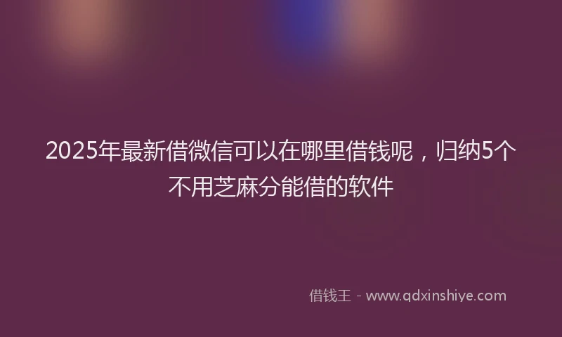 2025年最新借微信可以在哪里借钱呢，归纳5个不用芝麻分能借的软件