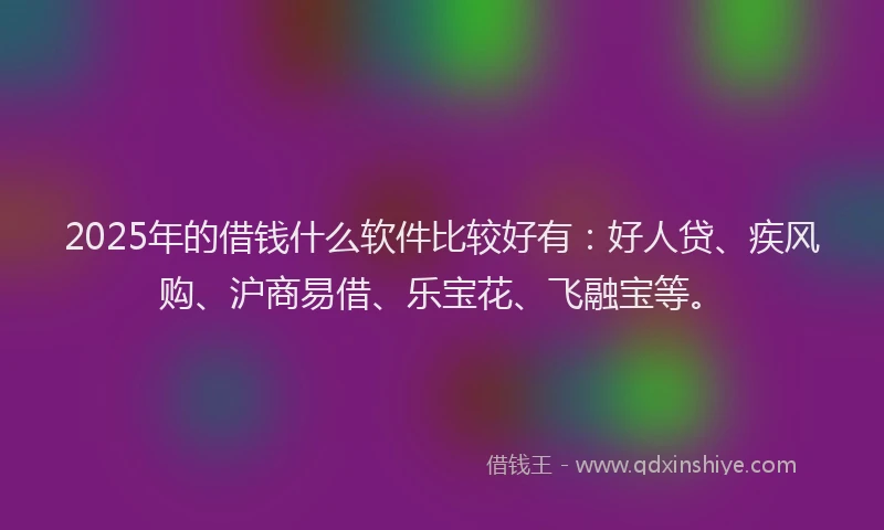2025年的借钱什么软件比较好有：好人贷、疾风购、沪商易借、乐宝花、飞融宝等。
