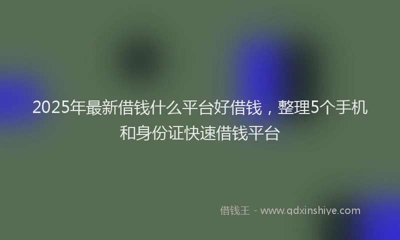 2025年最新借钱什么平台好借钱，整理5个手机和身份证快速借钱平台
